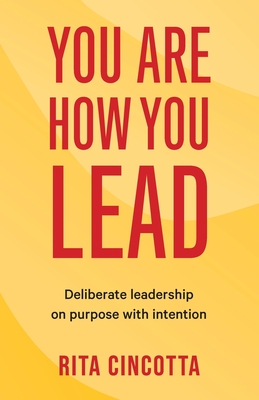 You Are How You Lead: Deliberate leadership on purpose with intention - Rita Cincotta