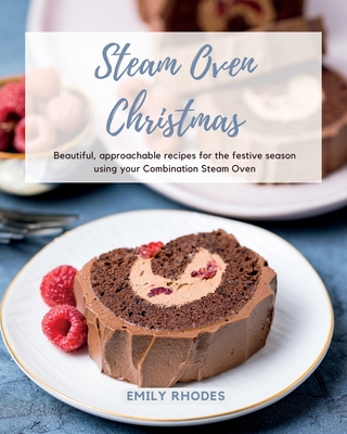 Steam Oven Christmas: Beautiful, approachable recipes for the festive season using your Combination Steam Oven - Emily Rhodes