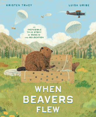 When Beavers Flew: An Incredible True Story of Rescue and Relocation - Kristen Tracy