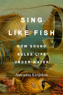 Sing Like Fish: How Sound Rules Life Under Water - Amorina Kingdon