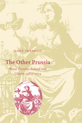The Other Prussia: Royal Prussia, Poland and Liberty, 1569-1772 - Karin Friedrich
