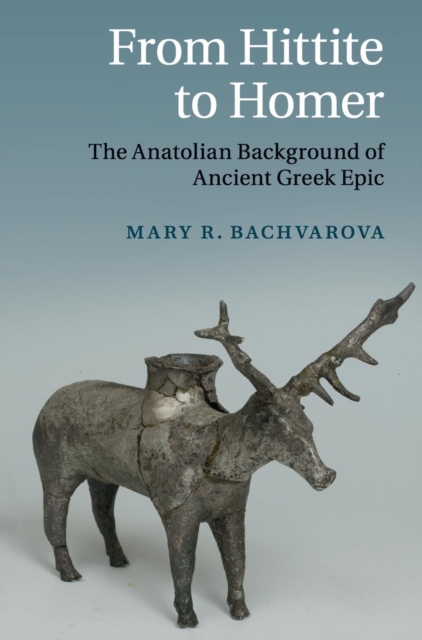 From Hittite to Homer: The Anatolian Background of Ancient Greek Epic - Mary R. Bachvarova