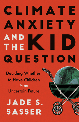 Climate Anxiety and the Kid Question: Deciding Whether to Have Children in an Uncertain Future - Jade Sasser
