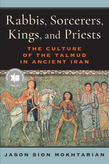 Rabbis, Sorcerers, Kings, and Priests: The Culture of the Talmud in Ancient Iran - Jason Sion Mokhtarian