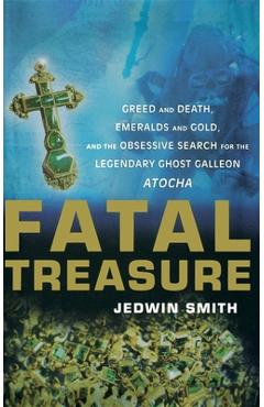 Fatal Treasure: Greed and Death, Emeralds and Gold, and the Obsessive Search for the Legendary Ghost Galleon Atocha - Jedwin Smith