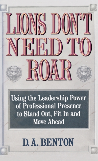 Lions Don't Need to Roar: Using the Leadership Power of Personal Presence to Stand Out, Fit in and Move Ahead - D. A. Benton