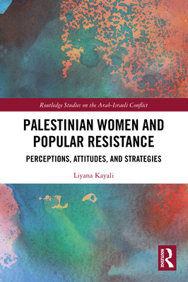 Palestinian Women and Popular Resistance: Perceptions, Attitudes, and Strategies - Liyana Kayali