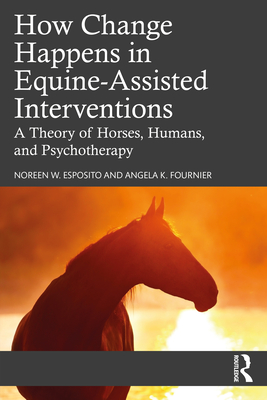 How Change Happens in Equine-Assisted Interventions: A Theory of Horses, Humans, and Psychotherapy - Noreen W. Esposito