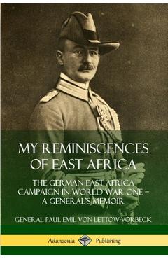 My Reminiscences of East Africa: The German East Africa Campaign in World War One - A General's Memoir - General Paul Emil Von Lettow-vorbeck