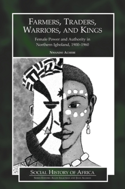 Farmers, Traders, Warriors, and Kings: Female Power and Authority in Northern Igboland, 1900-1960 - Nwando Achebe