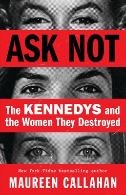 Ask Not: The Kennedys and the Women They Destroyed - Maureen Callahan