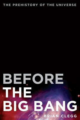 Before the Big Bang: The Prehistory of the Universe - Brian Clegg