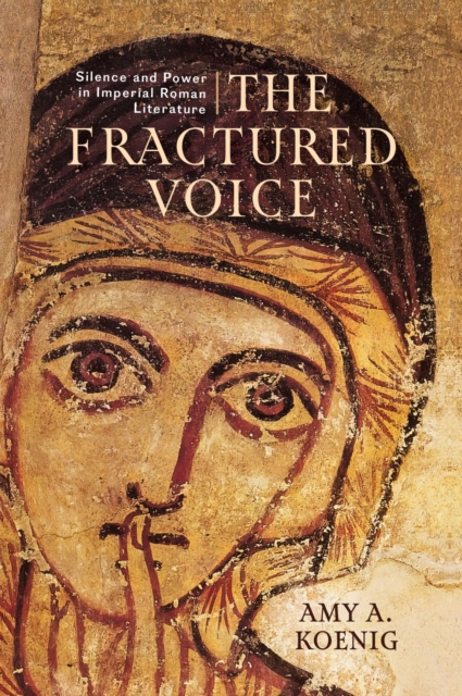 The Fractured Voice: Silence and Power in Imperial Roman Literature - Amy A. Koenig