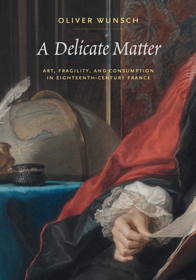 A Delicate Matter: Art, Fragility, and Consumption in Eighteenth-Century France - Oliver Wunsch