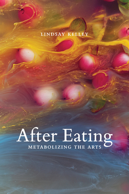 After Eating: Metabolizing the Arts - Lindsay Kelley