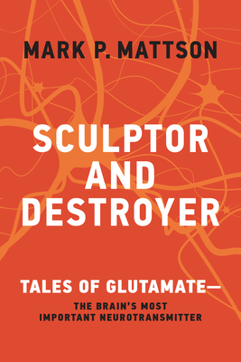 Sculptor and Destroyer: Tales of Glutamatethe Brain's Most Important Neurotransmitter - Mark P. Mattson