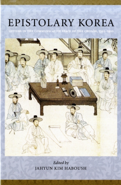 Epistolary Korea: Letters in the Communicative Space of the Chosn, 1392-1910 - Jahyun Kim Haboush