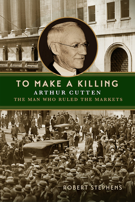 To Make a Killing: Arthur Cutten, the Man Who Ruled the Markets - Robert Stephens