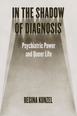 In the Shadow of Diagnosis: Psychiatric Power and Queer Life - Regina G. Kunzel