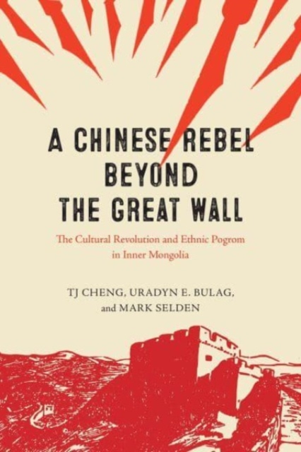 A Chinese Rebel Beyond the Great Wall: The Cultural Revolution and Ethnic Pogrom in Inner Mongolia - Tj Cheng