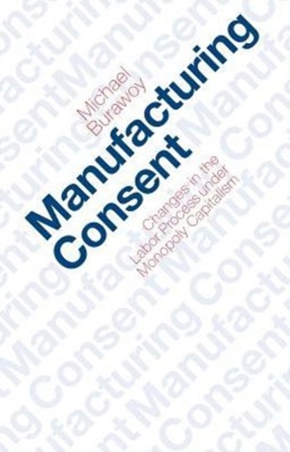 Manufacturing Consent: Changes in the Labor Process Under Monopoly Capitalism - Michael Burawoy