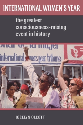 International Women's Year: The Greatest Consciousness-Raising Event in History - Jocelyn Olcott