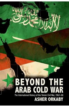 Coperta cărții 'Beyond the Arab Cold War: The International History of the Yemen Civil War, 1962-68 - Asher Orkaby'