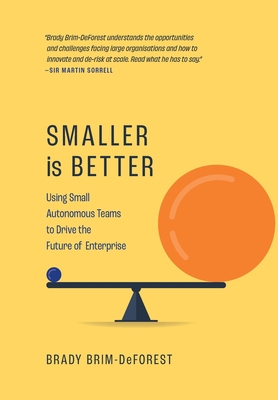 Smaller is Better: Using Small Autonomous Teams to Drive the Future of Enterprise - Brady Brim-deforest
