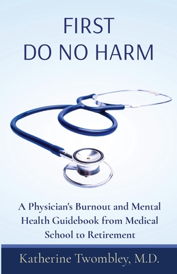 First Do No Harm: A Physician's Burnout and Mental Health Guidebook from Medical School to Retirement - Twombley