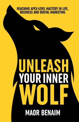 Unleash Your Inner Wolf: Reaching Apex-Level Mastery in Life, Business, and Digital Marketing - Maor Benaim