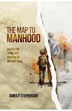 Coperta cărții 'The Map to Manhood: A Guide for Young Men Growing Up Without a Dad - James Stephenson'