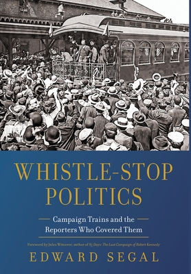 Whistle-Stop Politics: Campaign Trains and the Reporters Who Covered Them - Edward Segal