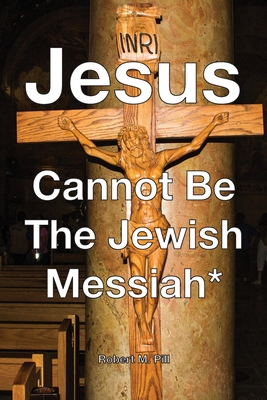 Jesus Cannot Be The Jewish Messiah* - Robert M. Pill