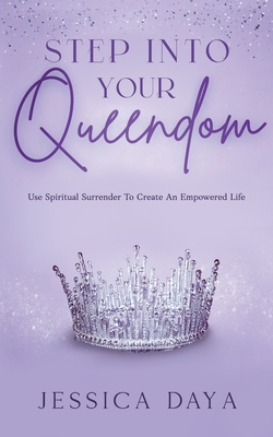 Step Into Your Queendom: Use Spiritual Surrender to Create An Empowered Life - Jessica Daya