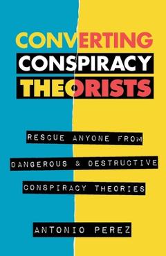 Coperta cărții 'Converting Conspiracy Theorists: Rescue Anyone from Dangerous & Destructive Conspiracy Theories - Antonio Perez'