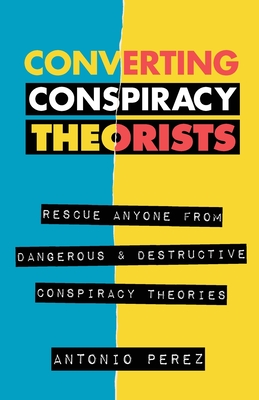 Coperta cărții 'Converting Conspiracy Theorists: Rescue Anyone from Dangerous & Destructive Conspiracy Theories - Antonio Perez'