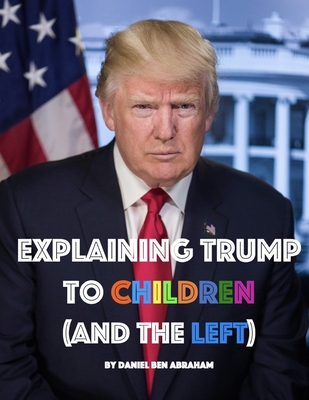 Explaining Trump to Children and the Left: A children's book, for adults too - Daniel Ben Abraham