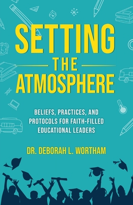 Setting the Atmosphere: Beliefs, Practices, and Protocols for Faith-Filled Educational Leaders - Deborah L. Wortham