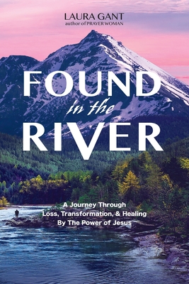Found in the River: A Journey Through Loss, Transformation, & Healing by the Power of Jesus - Laura Gant