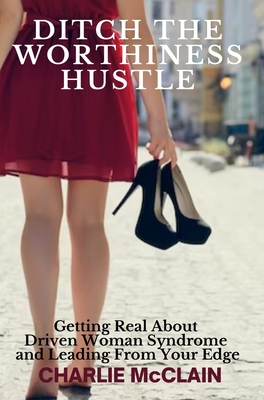 Ditch the Worthiness Hustle: Getting Real About Driven Woman Syndrome and Leading From Your Edge - Charlie Mcclain