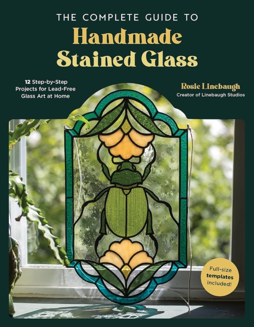 The Complete Guide to Handmade Stained Glass: 12 Step-By-Step Projects for Lead-Free Glass Art at Home - Rosie Linebaugh