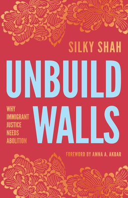 Unbuild Walls: Why Immigrant Justice Needs Abolition - Silky Shah