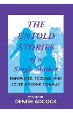 Coperta cărții 'The Untold Stories of a Single Mother: Empowered, Focused, and Loved Unconditionally - Denise Adcock'
