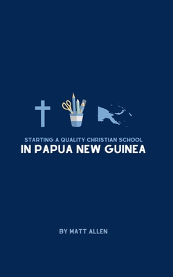 Starting A Quality Christian School in Papua New Guinea - Matt Allen