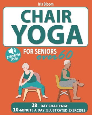 Chair Yoga for Seniors Over 60: The Ultimate Guide to Achieve Better Balance, Heart Health, and Lose Weight with Daily Quick Poses - Iris Bloom
