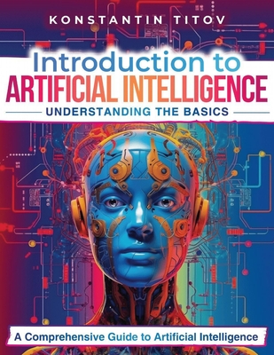 Introduction to Artificial Intelligence: Understanding the Basics: A Comprehensive Guide to Artificial Intelligence - Konstantin V. Titov