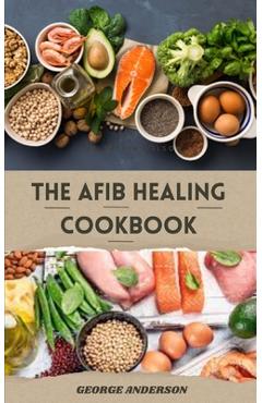 Coperta cărții 'The Afib Healing Cookbook: Healthy Delicious Recipes For People With Atrial Fibrillation and Cardiac Related Diseases -'
