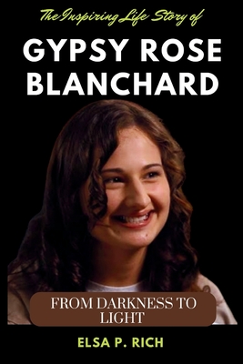 The Inspiring Life Story Of Gypsy Rose Blanchard: From Darkness to Light - Elsa P. Rich