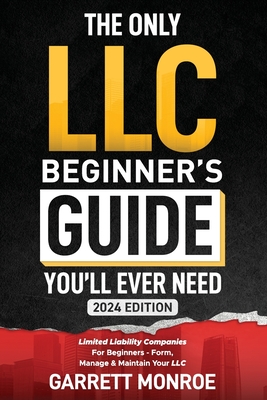The Only LLC Beginners Guide You'll Ever Need: Limited Liability Companies For Beginners - Form, Manage & Maintain Your LLC (Starting a Business Book) - Garrett Monroe