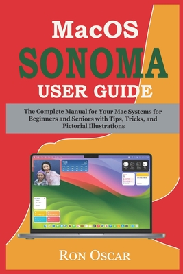 macOS Sonoma User Guide: The Complete Manual for Your Mac Systems for Beginners and Seniors with Tips, Tricks, and Pictorial Illustrations - Ron Oscar